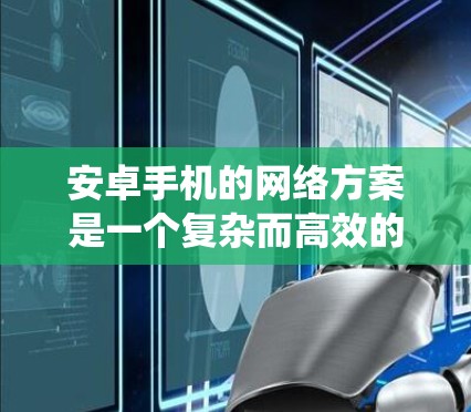 安卓手机的网络方案是一个复杂而高效的系统，确保用户能够在不同网络环境下顺畅地使用服务。以下是对该方案的详细分步解释