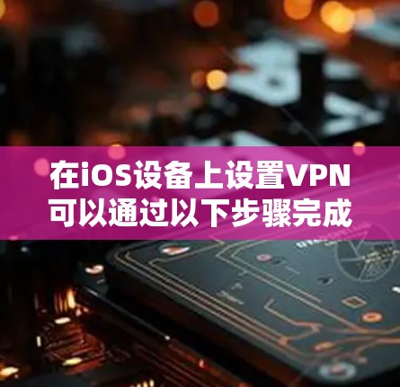 在iOS设备上设置VPN可以通过以下步骤完成