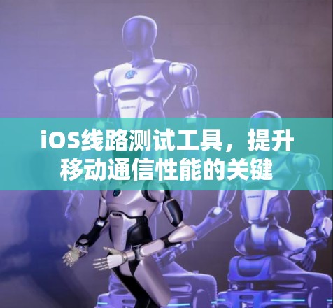 iOS线路测试工具，提升移动通信性能的关键