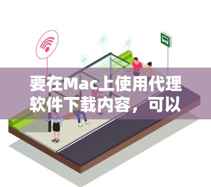 要在Mac上使用代理软件下载内容，可以按照以下步骤操作