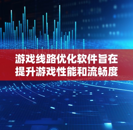 游戏线路优化软件旨在提升游戏性能和流畅度，通过优化路径、减少延迟和资源占用。以下是对这些软件工作原理和使用考虑因素的详细分析