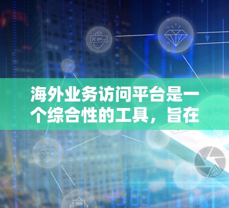 海外业务访问平台是一个综合性的工具，旨在帮助企业高效管理跨境业务，提升运营效率和竞争力。以下是该平台的关键功能及其作用