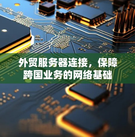 外贸服务器连接，保障跨国业务的网络基础