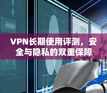 VPN长期使用评测，安全与隐私的双重保障