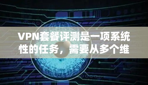 VPN套餐评测是一项系统性的任务，需要从多个维度来分析和比较不同VPN服务提供商的套餐。以下是一些常见的VPN套餐评测维度和指标