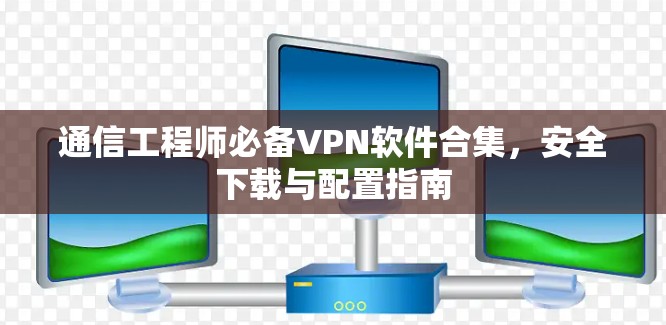 通信工程师必备VPN软件合集，安全下载与配置指南