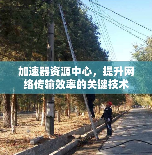 加速器资源中心，提升网络传输效率的关键技术