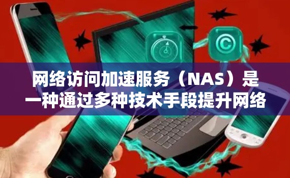网络访问加速服务（NAS）是一种通过多种技术手段提升网络访问速度和稳定性的解决方案，适用于多种应用场景。以下是对NAS的详细总结