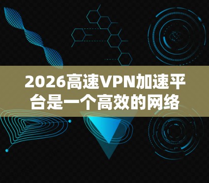 2026高速VPN加速平台是一个高效的网络服务，旨在通过高速VPN技术为用户提供安全且快速的网络访问。以下是对该平台的详细分析
