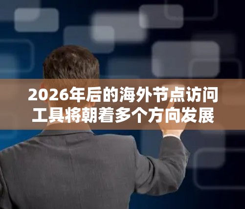 2026年后的海外节点访问工具将朝着多个方向发展，以满足用户对高效、安全和隐私保护的需求。以下是该工具可能的趋势和特点