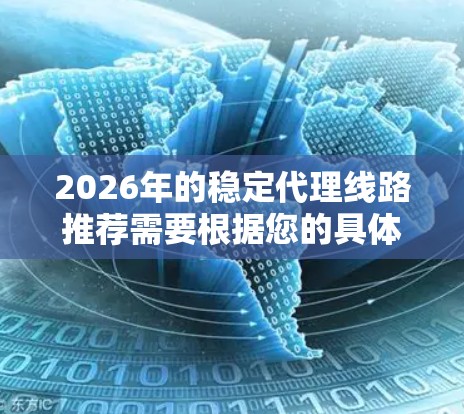 2026年的稳定代理线路推荐需要根据您的具体业务需求、行业特点、合作期望以及地理位置等因素来决定。以下是一些通用的建议，供您参考