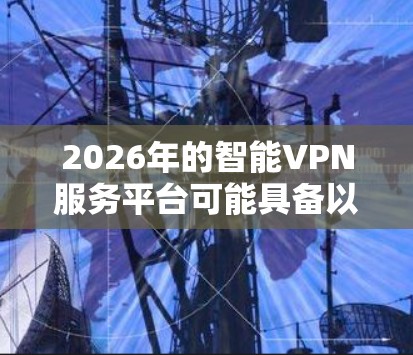 2026年的智能VPN服务平台可能具备以下特点和优势