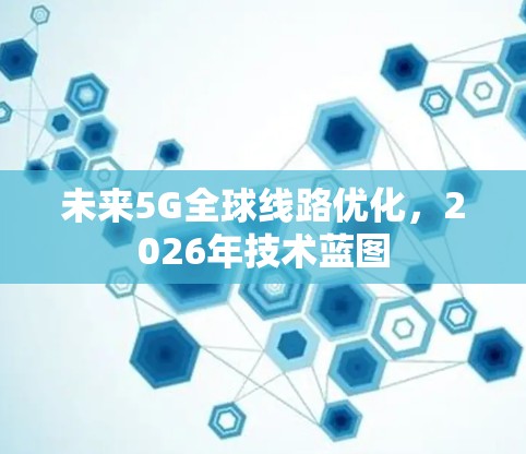 未来5G全球线路优化，2026年技术蓝图