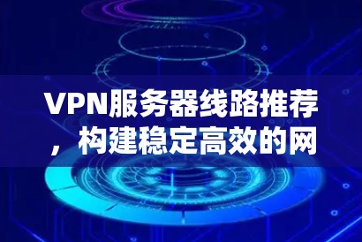 VPN服务器线路推荐，构建稳定高效的网络环境