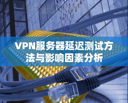 VPN服务器延迟测试方法与影响因素分析