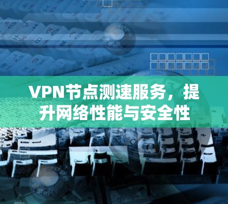 VPN节点测速服务，提升网络性能与安全性