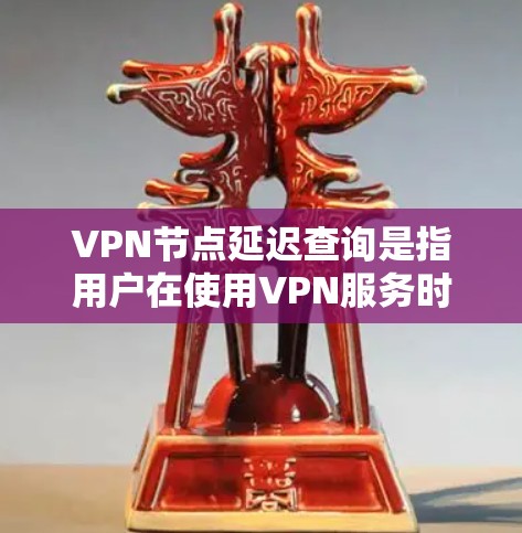 VPN节点延迟查询是指用户在使用VPN服务时，可能会遇到连接延迟过长的问题。延迟是指数据包从一个节点发送到另一个节点所需的时间，通常以毫秒为单位测量。长延迟会导致网络响应变慢，影响使用体验
