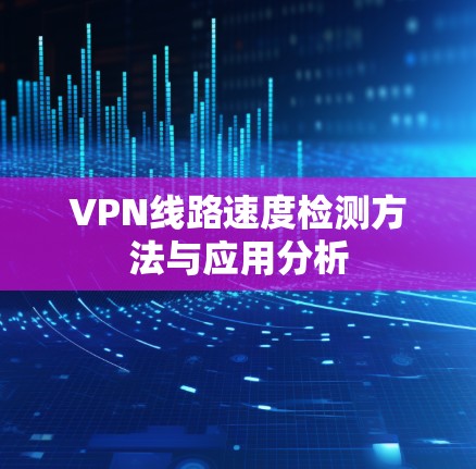 VPN线路速度检测方法与应用分析