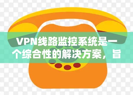 VPN线路监控系统是一个综合性的解决方案，旨在监控和管理VPN网络的状态、性能和安全性，确保其稳定、高效且安全运行。以下是对VPN线路监控系统的详细分析和总结