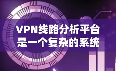 VPN线路分析平台是一个复杂的系统，用于监控和管理VPN连接，确保安全和性能。以下是对该平台的详细分析和总结