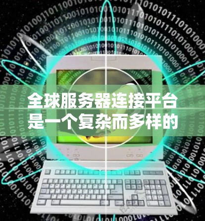 全球服务器连接平台是一个复杂而多样的领域，涵盖了多种技术和服务，满足不同的业务需求。以下是对全球服务器连接平台的详细分析和建议