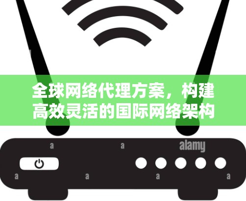 全球网络代理方案，构建高效灵活的国际网络架构