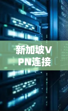 新加坡VPN连接服务，技术优势与应用场景分析