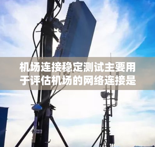 机场连接稳定测试主要用于评估机场的网络连接是否稳定，确保飞行数据、乘客信息和机场运营系统的正常运行。以下是测试的主要方面和步骤