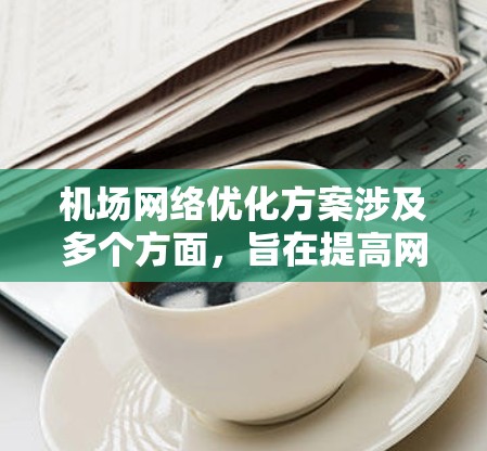 机场网络优化方案涉及多个方面，旨在提高网络性能、稳定性、安全性和用户体验。以下是一个全面的机场网络优化方案
