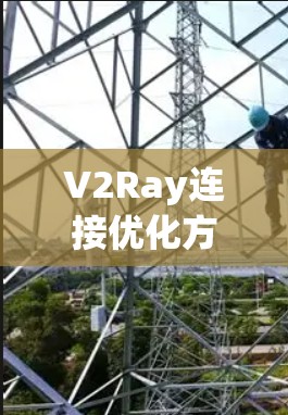 V2Ray连接优化方案，提升网络性能与用户体验