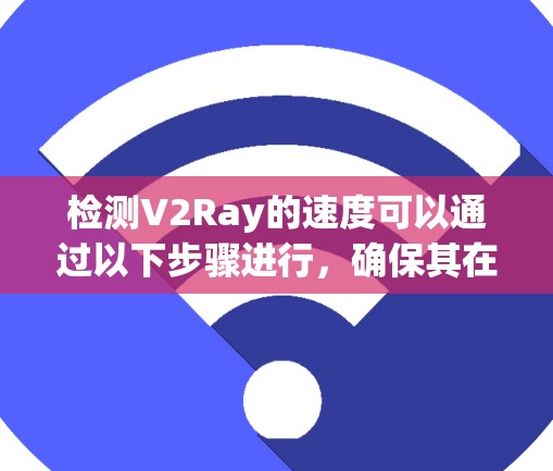 检测V2Ray的速度可以通过以下步骤进行，确保其在网络环境中的性能表现