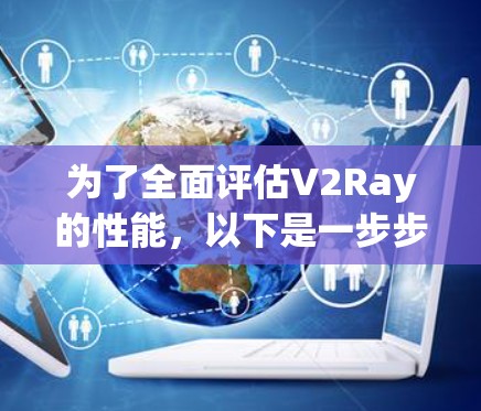为了全面评估V2Ray的性能，以下是一步步的测试指南