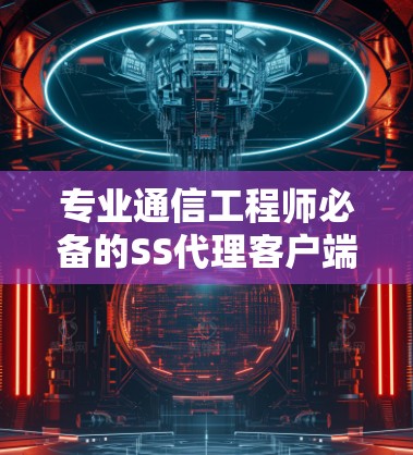专业通信工程师必备的SS代理客户端推荐