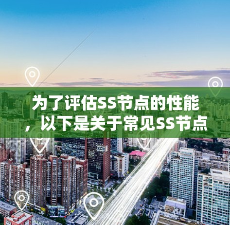 为了评估SS节点的性能，以下是关于常见SS节点测速工具的详细指南