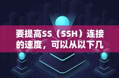 要提高SS（SSH）连接的速度，可以从以下几个方面进行优化和调整