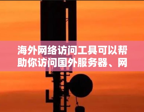 海外网络访问工具可以帮助你访问国外服务器、网站或资源，通常用于开发、测试、协作或隐私保护等目的。以下是一些常用的海外网络访问工具的分类和推荐