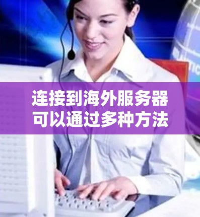 连接到海外服务器可以通过多种方法实现，如VPN、SSH隧道、代理服务器等。以下是详细的步骤指南