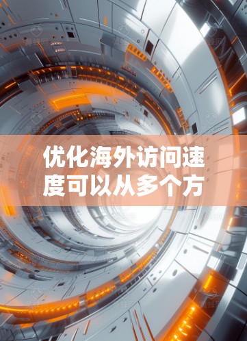 优化海外访问速度可以从多个方面入手，以下是一些常见的优化方法和建议