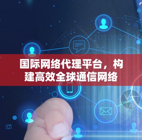 国际网络代理平台，构建高效全球通信网络