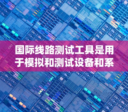 国际线路测试工具是用于模拟和测试设备和系统在国际通信环境下的性能的关键工具，广泛应用于网络和通信领域。以下是对国际线路测试工具的分类、功能、应用及选择建议的总结