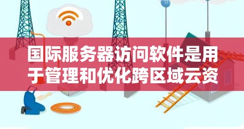 国际服务器访问软件是用于管理和优化跨区域云资源的工具，帮助用户实现高效的数据处理和服务分发。以下是对这一软件的详细分析和总结