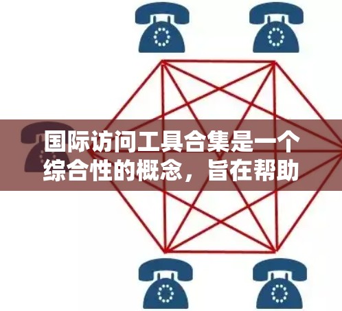 国际访问工具合集是一个综合性的概念，旨在帮助企业和个人在国际市场中高效地开展业务和交流。以下是对这一概念的详细分析和总结