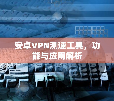 安卓VPN测速工具，功能与应用解析