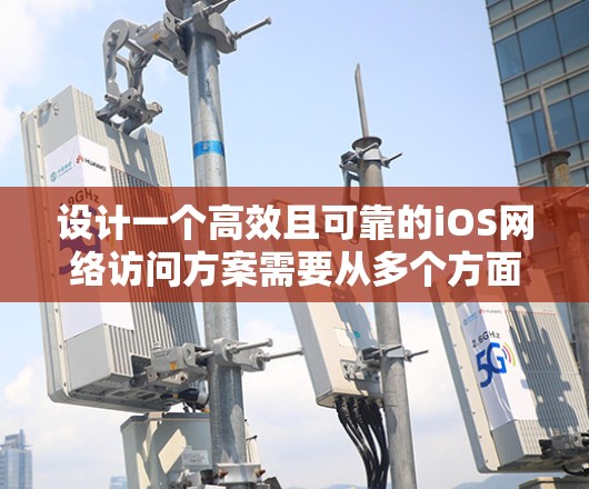 设计一个高效且可靠的iOS网络访问方案需要从多个方面进行全面考虑。以下是一个结构化的方案，帮助您规划和实现网络访问功能