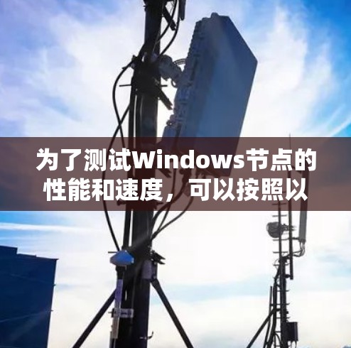 为了测试Windows节点的性能和速度，可以按照以下步骤进行