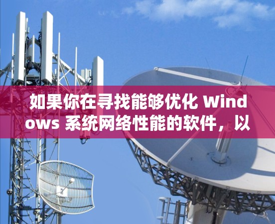如果你在寻找能够优化 Windows 系统网络性能的软件，以下是一些常用的网络优化工具和软件，涵盖了从简单到高级的选项