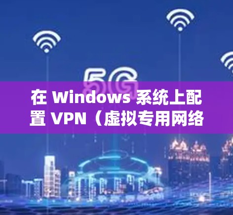 在 Windows 系统上配置 VPN（虚拟专用网络）可以通过多种方法实现，以下是常见的配置步骤