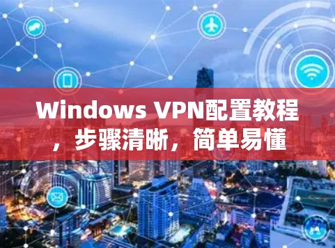 Windows VPN配置教程，步骤清晰，简单易懂