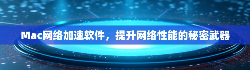Mac网络加速软件，提升网络性能的秘密武器