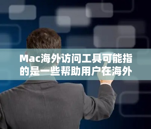 Mac海外访问工具可能指的是一些帮助用户在海外访问国内网络资源或服务的工具。以下是一些常见的海外访问工具和方法，供您参考